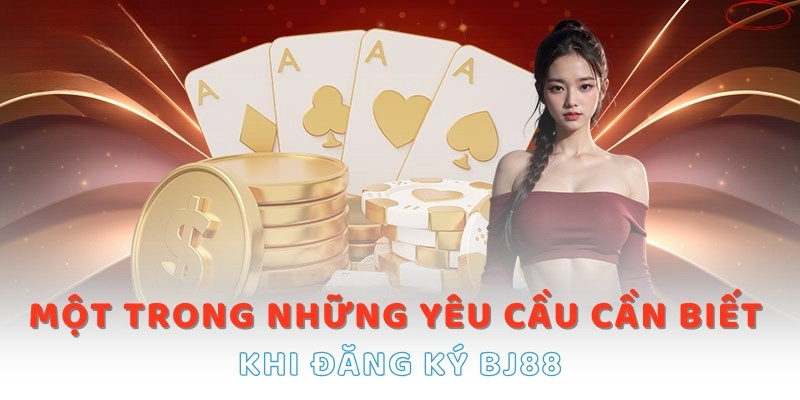 Một trong những yêu cầu cần biết khi đăng ký BJ88